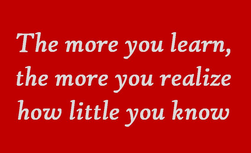 the more you learn the more you realize how little you know